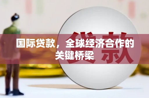 石棉国际贷款，全球经济合作的关键桥梁