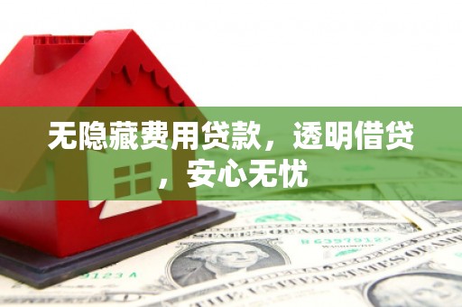 石棉无隐藏费用贷款，透明借贷，安心无忧