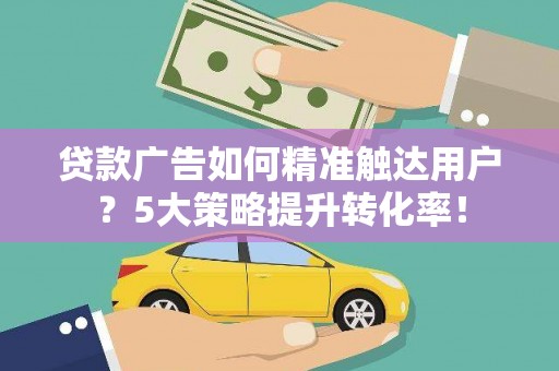 石棉贷款广告如何精准触达用户？5大策略提升转化率！