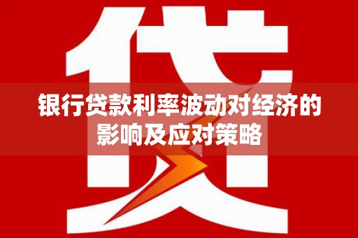 石棉银行贷款利率波动对经济的影响及应对策略