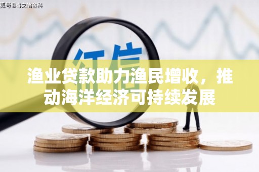 石棉渔业贷款助力渔民增收，推动海洋经济可持续发展