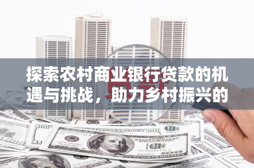 石棉探索农村商业银行贷款的机遇与挑战，助力乡村振兴的金融引擎
