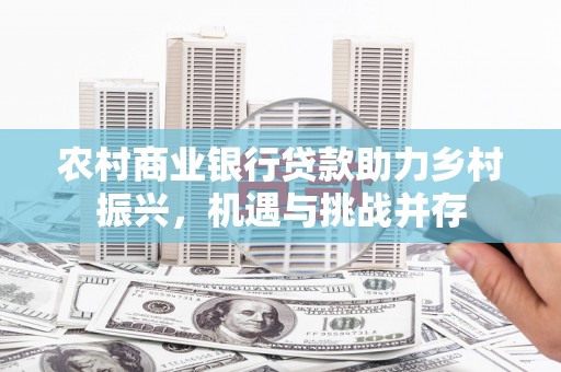 石棉农村商业银行贷款助力乡村振兴，机遇与挑战并存