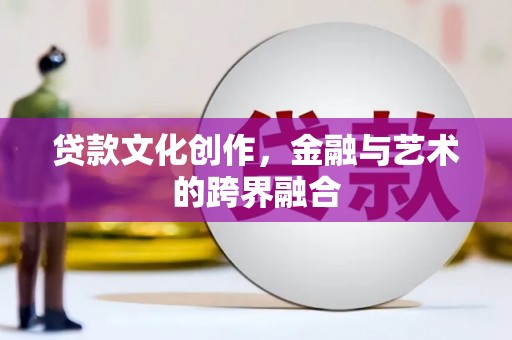石棉贷款文化创作，金融与艺术的跨界融合