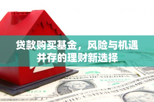 石棉贷款购买基金，风险与机遇并存的理财新选择
