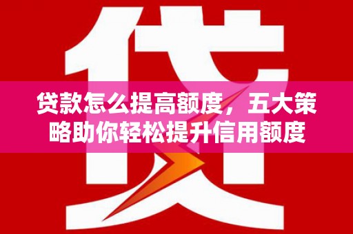 石棉贷款怎么提高额度，五大策略助你轻松提升信用额度