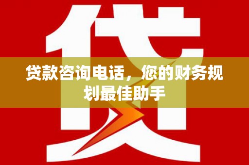 石棉贷款咨询电话，您的财务规划最佳助手