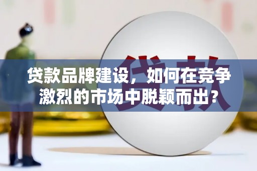 石棉贷款品牌建设，如何在竞争激烈的市场中脱颖而出？