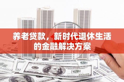 石棉养老贷款，新时代退休生活的金融解决方案
