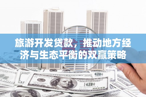 石棉旅游开发贷款，推动地方经济与生态平衡的双赢策略
