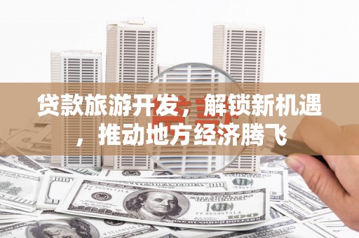 石棉贷款旅游开发，解锁新机遇，推动地方经济腾飞