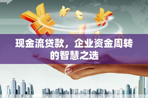 石棉现金流贷款，企业资金周转的智慧之选