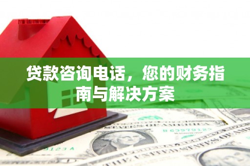 石棉贷款咨询电话，您的财务指南与解决方案